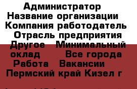 Администратор › Название организации ­ Компания-работодатель › Отрасль предприятия ­ Другое › Минимальный оклад ­ 1 - Все города Работа » Вакансии   . Пермский край,Кизел г.